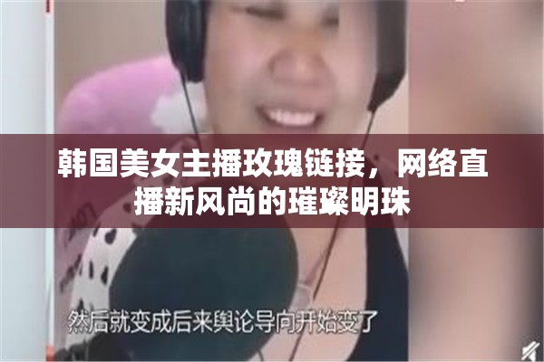 韓國美女主播玫瑰鏈接，網(wǎng)絡(luò)直播新風尚的璀璨明珠