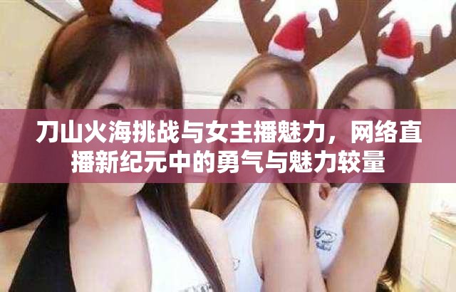 刀山火海挑戰(zhàn)與女主播魅力，網(wǎng)絡(luò)直播新紀(jì)元中的勇氣與魅力較量