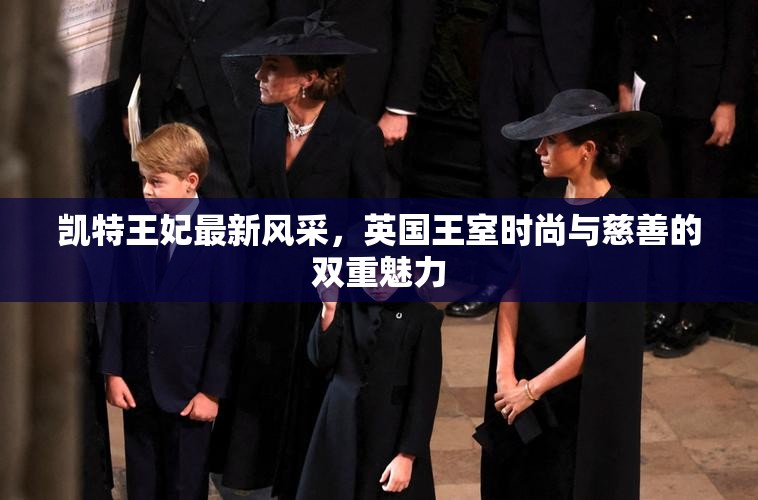 凱特王妃最新風(fēng)采，英國王室時尚與慈善的雙重魅力