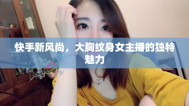 快手新風(fēng)尚，大胸紋身女主播的獨特魅力