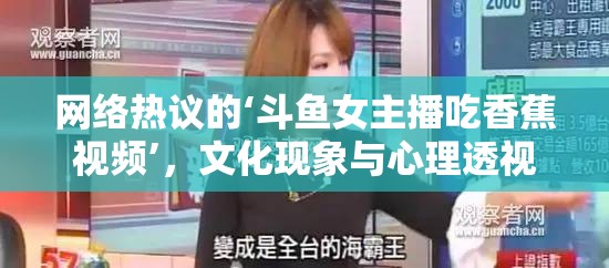 網(wǎng)絡(luò)熱議的‘斗魚女主播吃香蕉視頻’，文化現(xiàn)象與心理透視