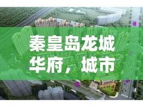 秦皇島龍城華府，城市新地標引領品質(zhì)生活新升級