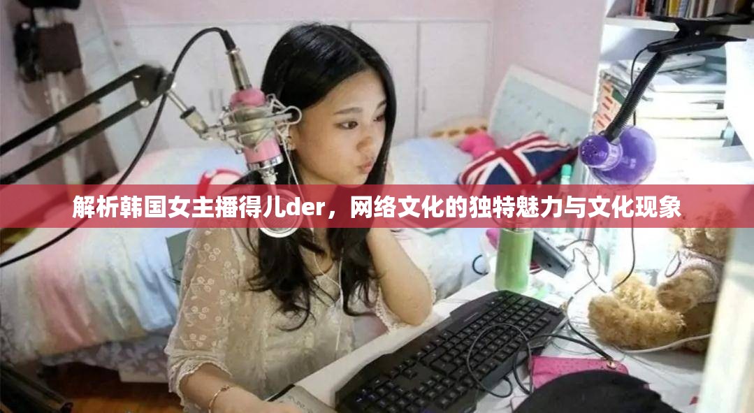 解析韓國女主播得兒der，網(wǎng)絡(luò)文化的獨(dú)特魅力與文化現(xiàn)象