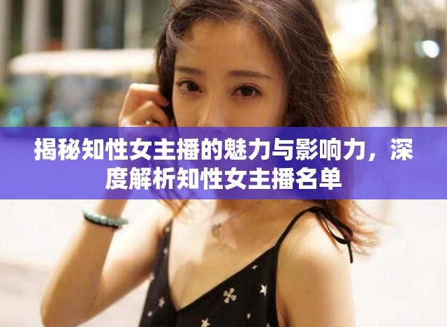 揭秘知性女主播的魅力與影響力，深度解析知性女主播名單