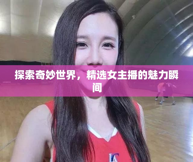 探索奇妙世界，精選女主播的魅力瞬間