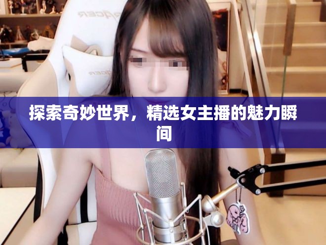 探索奇妙世界，精選女主播的魅力瞬間