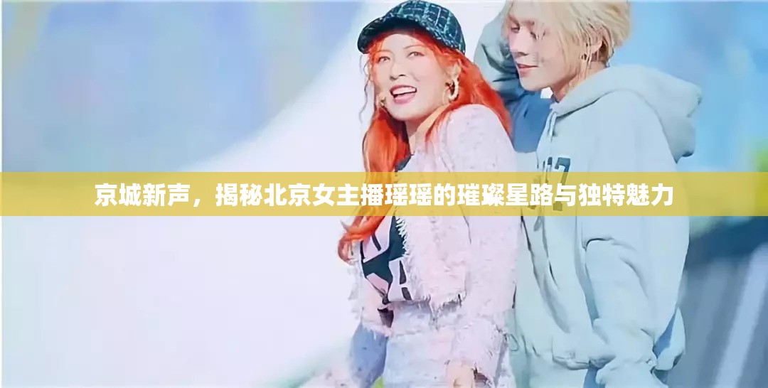 京城新聲，揭秘北京女主播瑤瑤的璀璨星路與獨(dú)特魅力