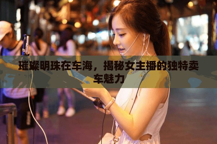 璀璨明珠在車海，揭秘女主播的獨(dú)特賣車魅力