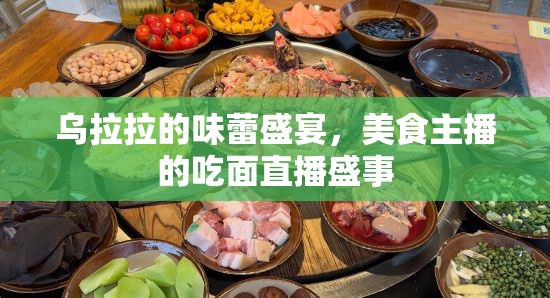 烏拉拉的味蕾盛宴，美食主播的吃面直播盛事