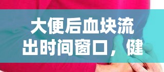 大便后血塊流出時間窗口，健康警報的揭秘