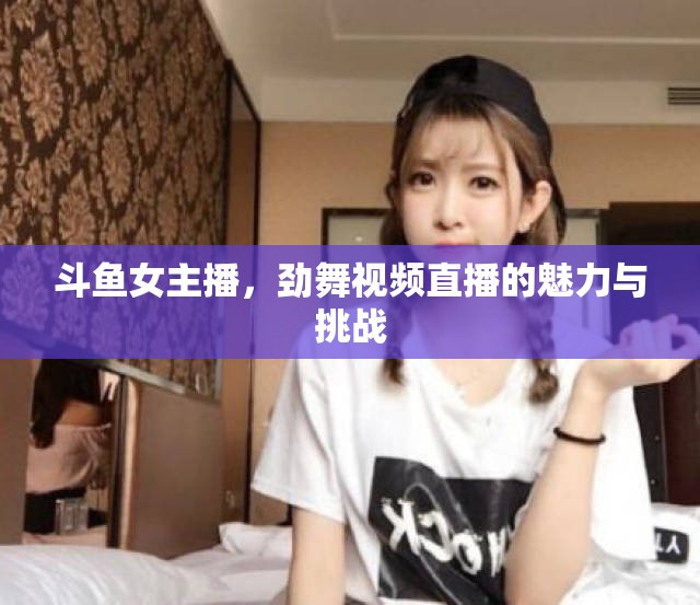 斗魚女主播，勁舞視頻直播的魅力與挑戰(zhàn)