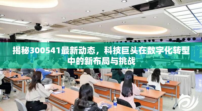 揭秘300541最新動(dòng)態(tài)，科技巨頭在數(shù)字化轉(zhuǎn)型中的新布局與挑戰(zhàn)