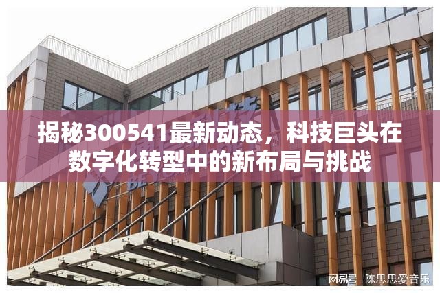 揭秘300541最新動(dòng)態(tài)，科技巨頭在數(shù)字化轉(zhuǎn)型中的新布局與挑戰(zhàn)