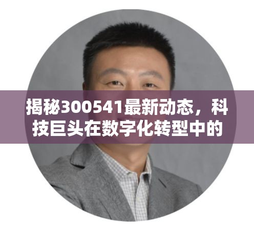 揭秘300541最新動(dòng)態(tài)，科技巨頭在數(shù)字化轉(zhuǎn)型中的新布局與挑戰(zhàn)