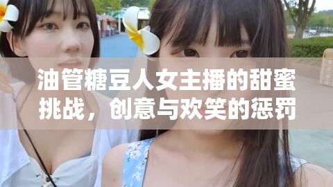 油管糖豆人女主播的甜蜜挑戰(zhàn)，創(chuàng)意與歡笑的懲罰盛宴