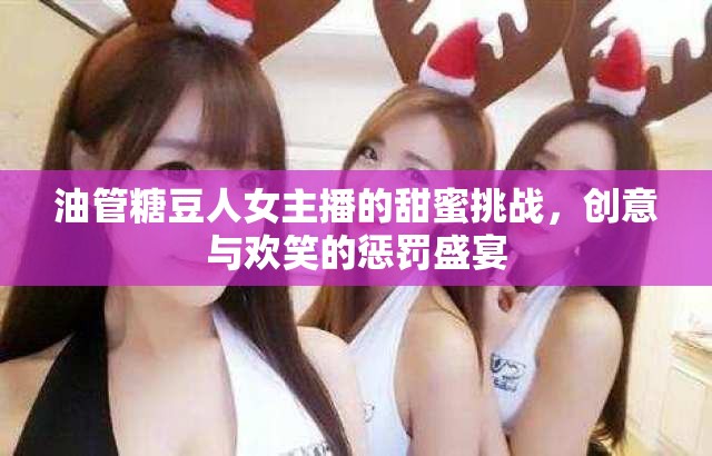 油管糖豆人女主播的甜蜜挑戰(zhàn)，創(chuàng)意與歡笑的懲罰盛宴