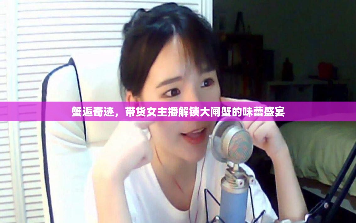 蟹逅奇跡，帶貨女主播解鎖大閘蟹的味蕾盛宴