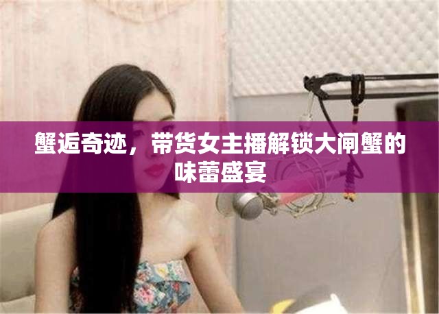 蟹逅奇跡，帶貨女主播解鎖大閘蟹的味蕾盛宴