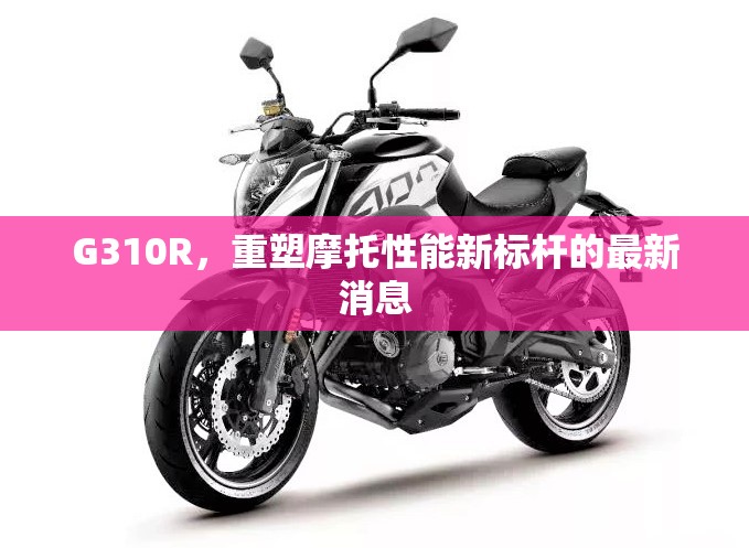 G310R，重塑摩托性能新標(biāo)桿的最新消息