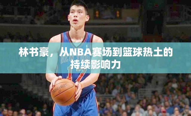 林書豪，從NBA賽場(chǎng)到籃球熱土的持續(xù)影響力