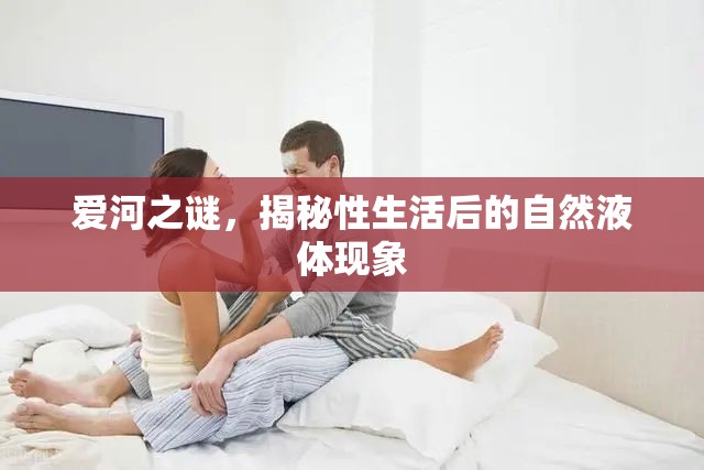 愛河之謎，揭秘性生活后的自然液體現(xiàn)象