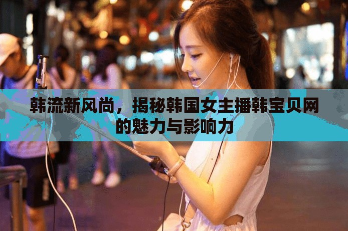 韓流新風(fēng)尚，揭秘韓國女主播韓寶貝網(wǎng)的魅力與影響力