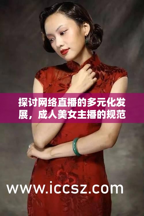 探討網(wǎng)絡直播的多元化發(fā)展，成人美女主播的規(guī)范與引導