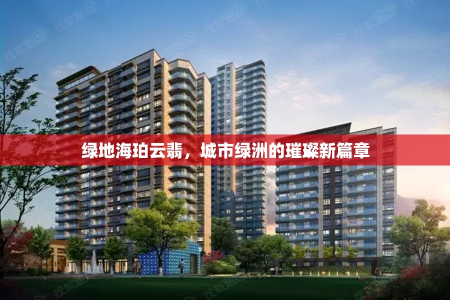 綠地海珀云翡，城市綠洲的璀璨新篇章