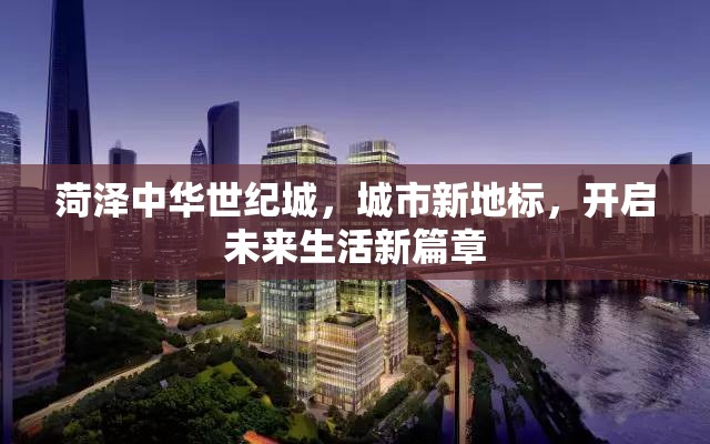 菏澤中華世紀城，城市新地標，開啟未來生活新篇章