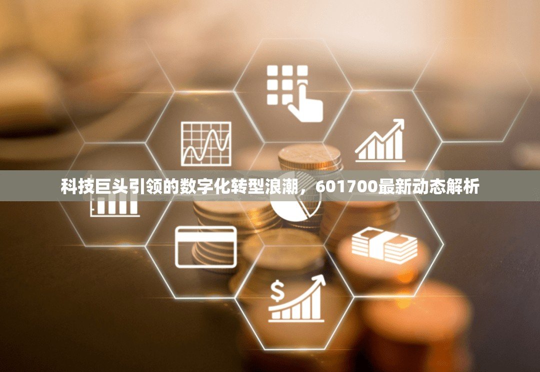 科技巨頭引領(lǐng)的數(shù)字化轉(zhuǎn)型浪潮，601700最新動(dòng)態(tài)解析