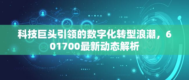 科技巨頭引領(lǐng)的數(shù)字化轉(zhuǎn)型浪潮，601700最新動(dòng)態(tài)解析