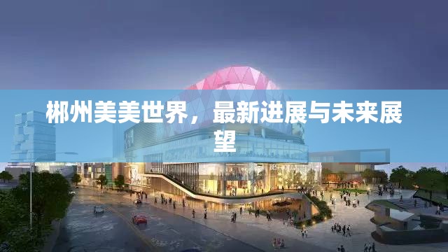 郴州美美世界，最新進展與未來展望