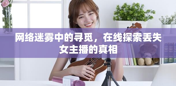 網(wǎng)絡(luò)迷霧中的尋覓，在線探索丟失女主播的真相