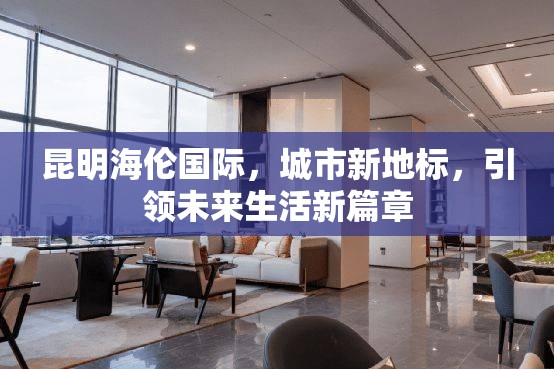 昆明海倫國際，城市新地標，引領未來生活新篇章