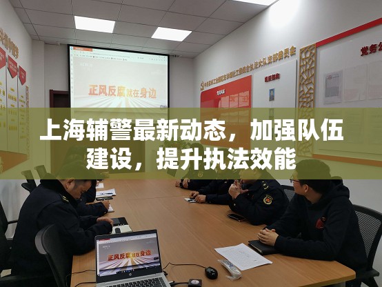 上海輔警最新動態(tài)，加強隊伍建設，提升執(zhí)法效能