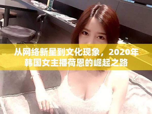 從網(wǎng)絡(luò)新星到文化現(xiàn)象，2020年韓國女主播荷恩的崛起之路