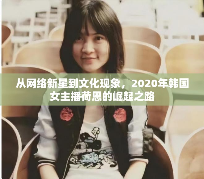 從網(wǎng)絡(luò)新星到文化現(xiàn)象，2020年韓國女主播荷恩的崛起之路