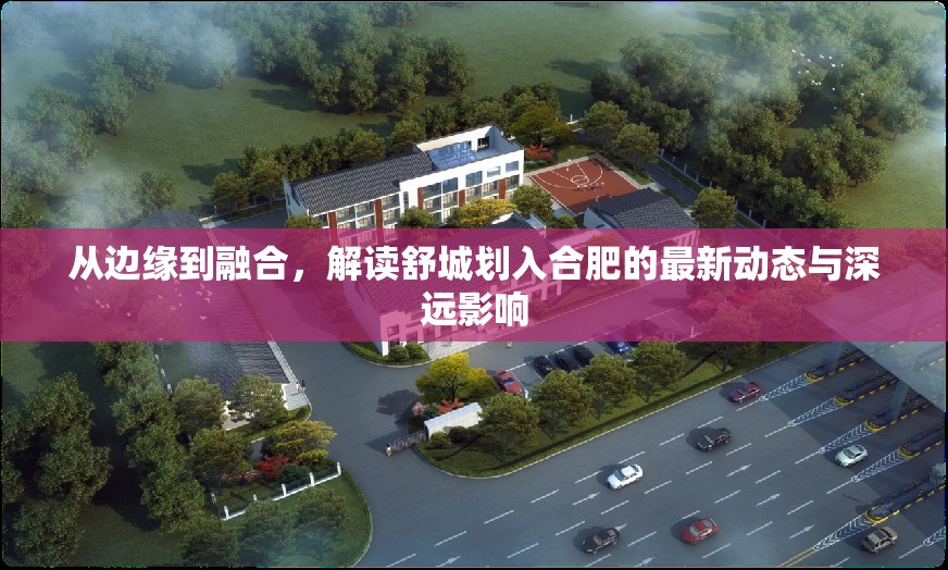 從邊緣到融合，解讀舒城劃入合肥的最新動(dòng)態(tài)與深遠(yuǎn)影響