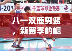 八一雙鹿男籃，新賽季的崛起與挑戰(zhàn)