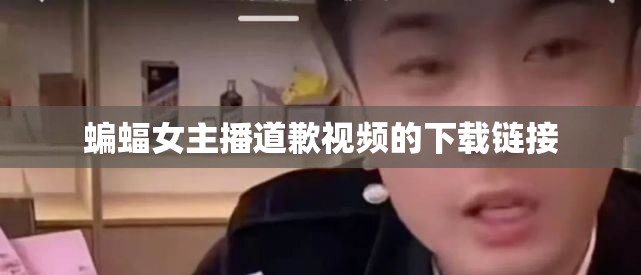 蝙蝠女主播道歉視頻的下載鏈接