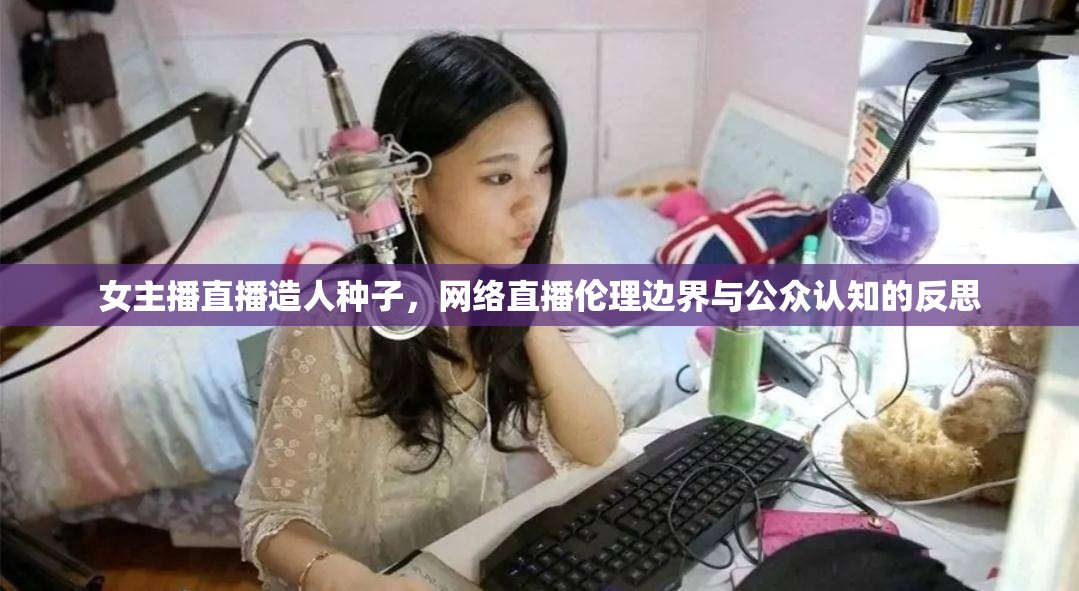 女主播直播造人種子，網(wǎng)絡(luò)直播倫理邊界與公眾認(rèn)知的反思