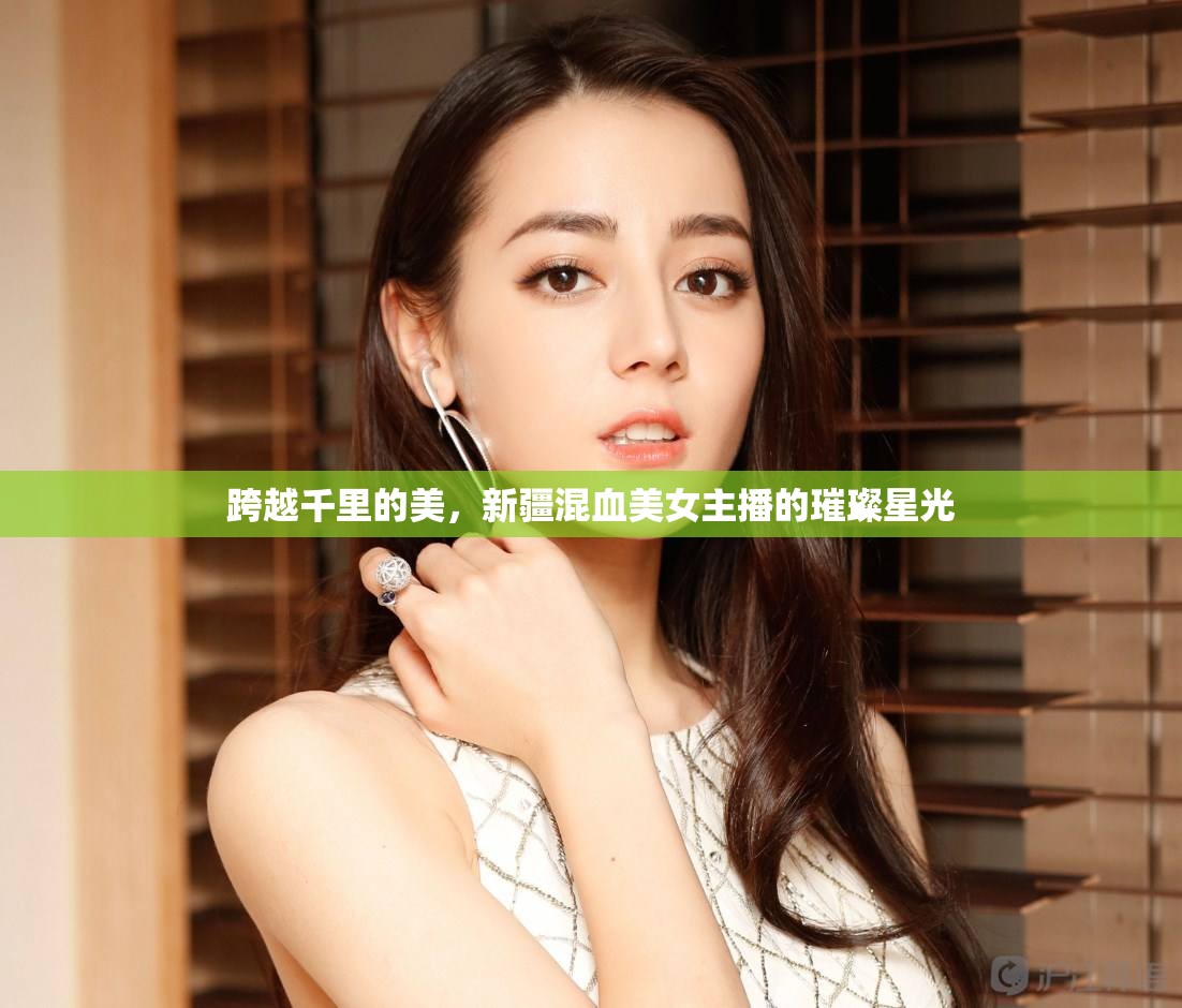 跨越千里的美，新疆混血美女主播的璀璨星光