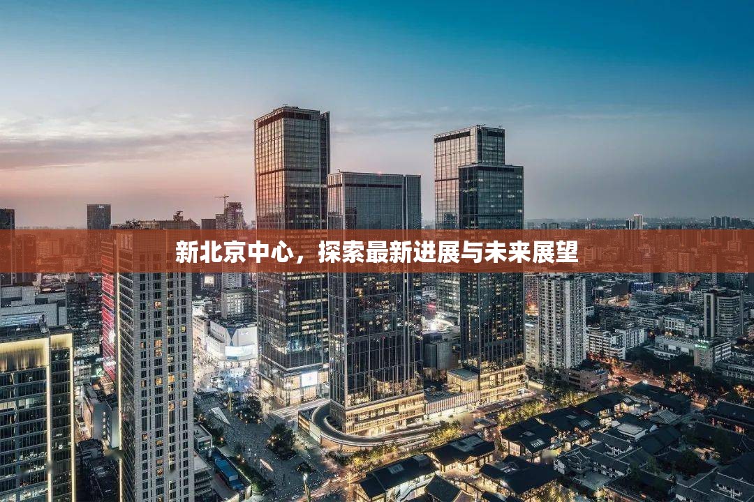 新北京中心，探索最新進(jìn)展與未來(lái)展望