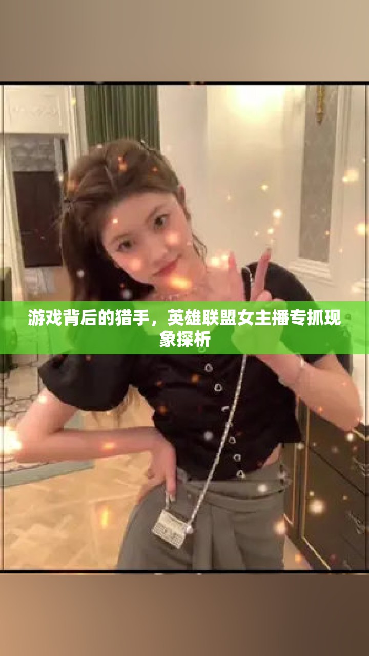 游戲背后的獵手，英雄聯(lián)盟女主播專抓現(xiàn)象探析