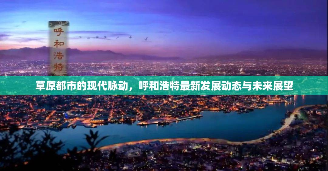 草原都市的現(xiàn)代脈動，呼和浩特最新發(fā)展動態(tài)與未來展望