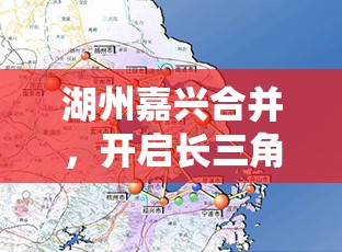 湖州嘉興合并，開啟長(zhǎng)三角一體化新篇章的最新進(jìn)展