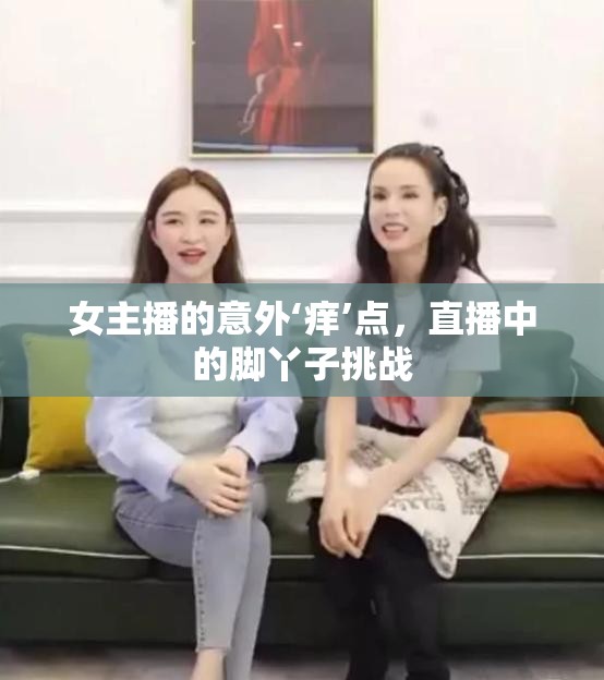 女主播的意外‘癢’點，直播中的腳丫子挑戰(zhàn)