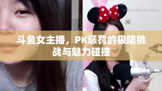 斗魚女主播，PK懲罰的極限挑戰(zhàn)與魅力碰撞