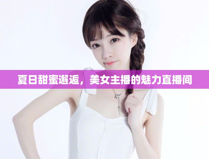 夏日甜蜜邂逅，美女主播的魅力直播間