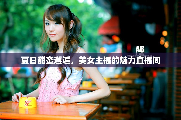 夏日甜蜜邂逅，美女主播的魅力直播間